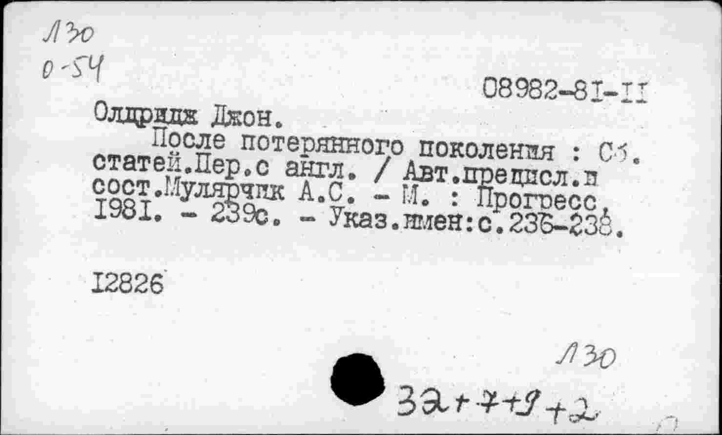 ﻿08982-81-1 Олдридк Деон.
^2^3® потерянного поколения • п*? статей.Пер.с англ. / Авт.прецпсл V ' 196Т,МУЛ^ЙК А-?- ~ “• 1У01. - ^зэс, _ Указ.имен:с.235-2зё.
12826